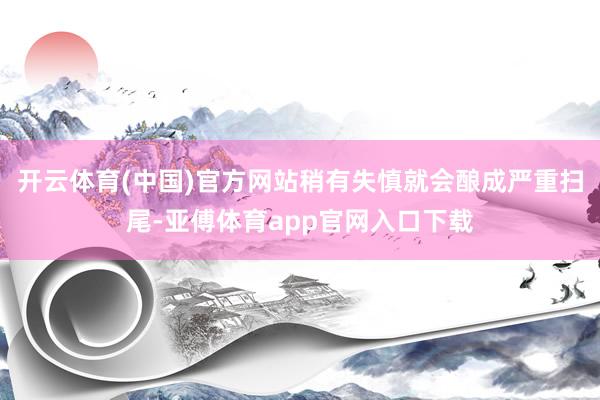 开云体育(中国)官方网站稍有失慎就会酿成严重扫尾-亚傅体育app官网入口下载