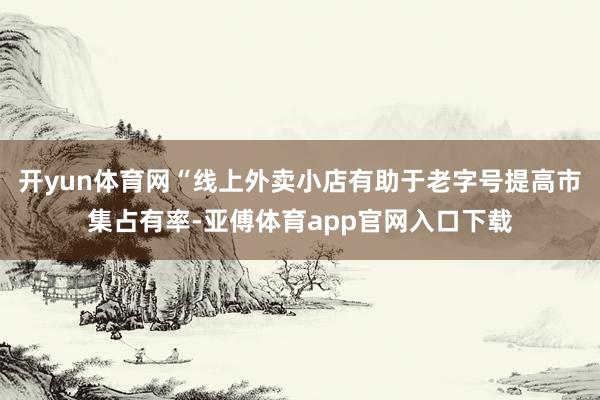 开yun体育网“线上外卖小店有助于老字号提高市集占有率-亚傅体育app官网入口下载