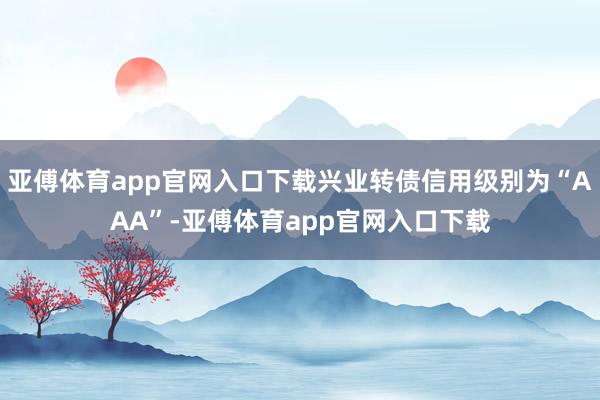 亚傅体育app官网入口下载兴业转债信用级别为“AAA”-亚傅体育app官网入口下载
