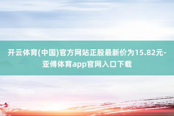 开云体育(中国)官方网站正股最新价为15.82元-亚傅体育app官网入口下载