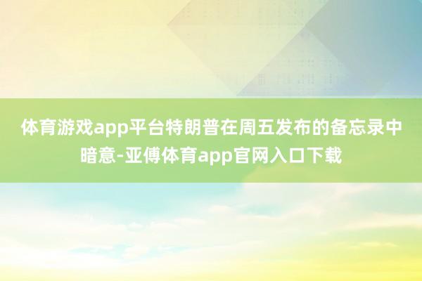 体育游戏app平台　　特朗普在周五发布的备忘录中暗意-亚傅体育app官网入口下载