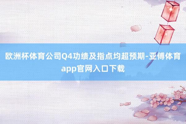 欧洲杯体育公司Q4功绩及指点均超预期-亚傅体育app官网入口下载