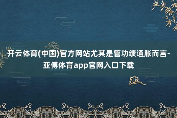 开云体育(中国)官方网站尤其是管功绩通胀而言-亚傅体育app官网入口下载