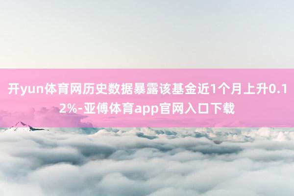 开yun体育网历史数据暴露该基金近1个月上升0.12%-亚傅体育app官网入口下载
