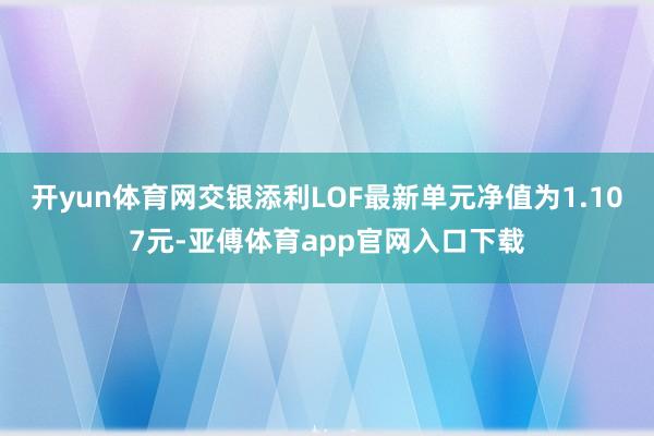 开yun体育网交银添利LOF最新单元净值为1.107元-亚傅体育app官网入口下载