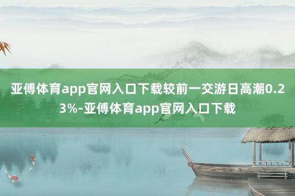 亚傅体育app官网入口下载较前一交游日高潮0.23%-亚傅体育app官网入口下载