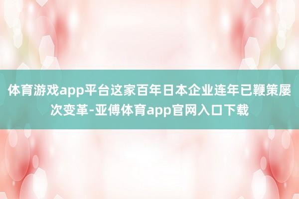 体育游戏app平台这家百年日本企业连年已鞭策屡次变革-亚傅体育app官网入口下载