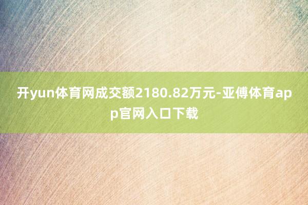 开yun体育网成交额2180.82万元-亚傅体育app官网入口下载
