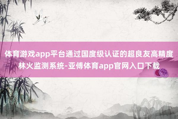 体育游戏app平台通过国度级认证的超良友高精度林火监测系统-亚傅体育app官网入口下载