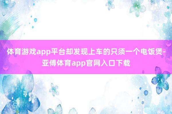 体育游戏app平台却发现上车的只须一个电饭煲-亚傅体育app官网入口下载