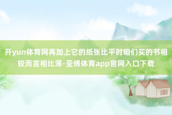 开yun体育网再加上它的纸张比平时咱们买的书相较而言相比薄-亚傅体育app官网入口下载