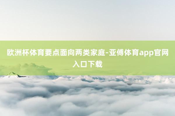 欧洲杯体育　　要点面向两类家庭-亚傅体育app官网入口下载