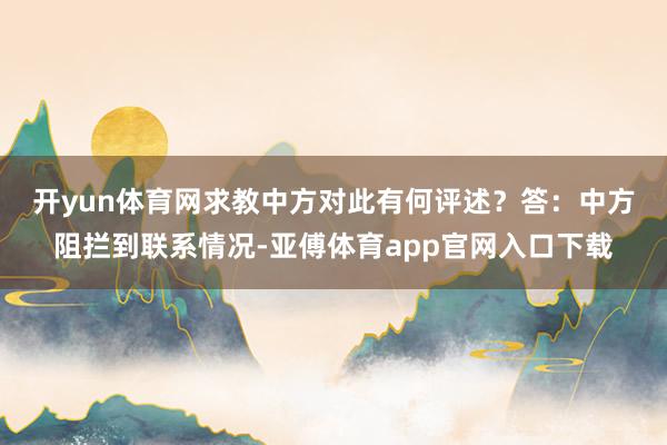 开yun体育网求教中方对此有何评述？　　答：中方阻拦到联系情况-亚傅体育app官网入口下载