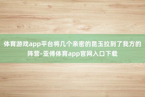 体育游戏app平台将几个亲密的昆玉拉到了我方的阵营-亚傅体育app官网入口下载