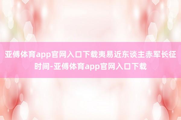 亚傅体育app官网入口下载夷易近东谈主赤军长征时间-亚傅体育app官网入口下载