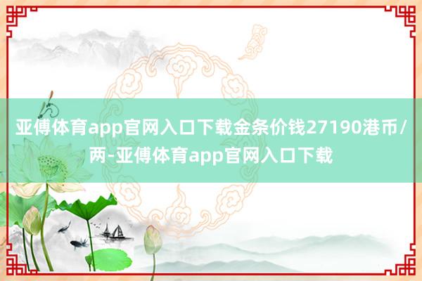 亚傅体育app官网入口下载金条价钱27190港币/两-亚傅体育app官网入口下载