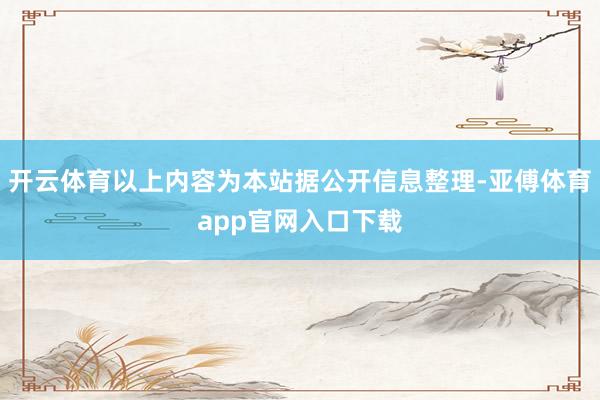 开云体育以上内容为本站据公开信息整理-亚傅体育app官网入口下载