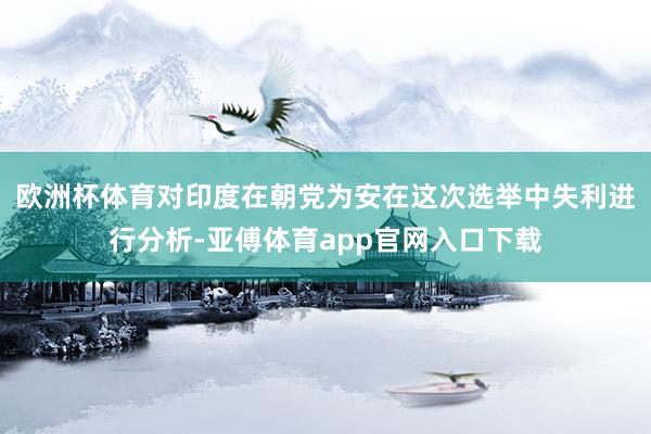 欧洲杯体育对印度在朝党为安在这次选举中失利进行分析-亚傅体育app官网入口下载