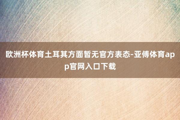 欧洲杯体育土耳其方面暂无官方表态-亚傅体育app官网入口下载