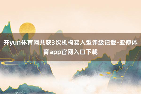 开yun体育网共获3次机构买入型评级记载-亚傅体育app官网入口下载