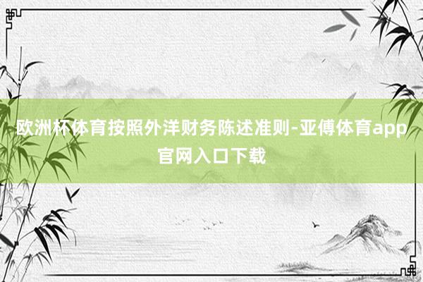 欧洲杯体育按照外洋财务陈述准则-亚傅体育app官网入口下载