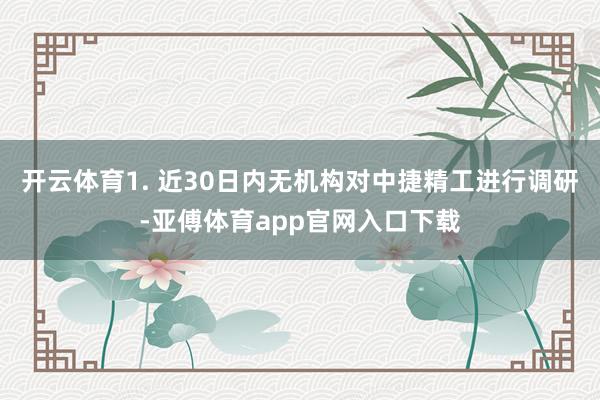 开云体育1. 近30日内无机构对中捷精工进行调研-亚傅体育app官网入口下载
