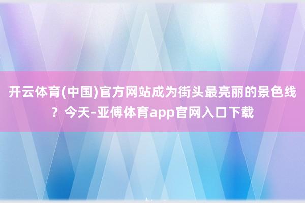 开云体育(中国)官方网站成为街头最亮丽的景色线？今天-亚傅体育app官网入口下载