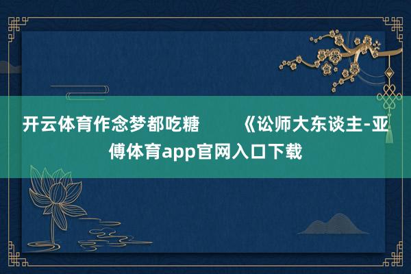 开云体育作念梦都吃糖        《讼师大东谈主-亚傅体育app官网入口下载