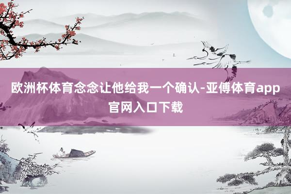 欧洲杯体育念念让他给我一个确认-亚傅体育app官网入口下载