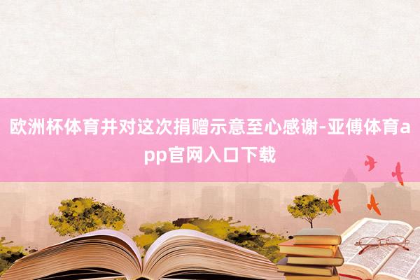 欧洲杯体育并对这次捐赠示意至心感谢-亚傅体育app官网入口下载