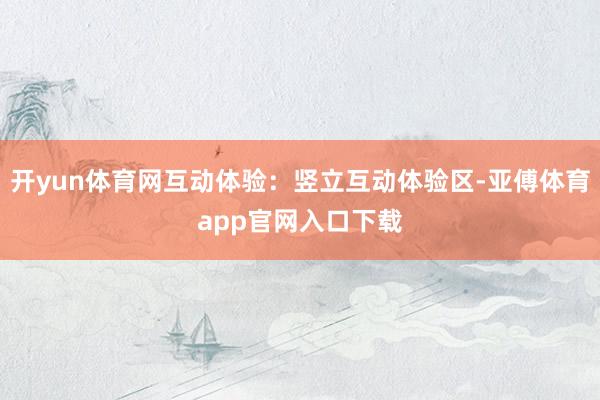 开yun体育网互动体验：竖立互动体验区-亚傅体育app官网入口下载