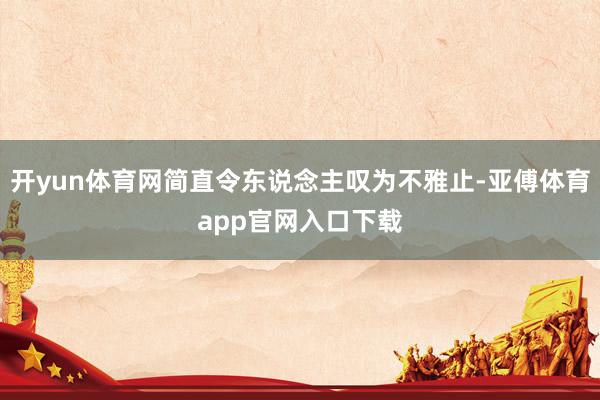 开yun体育网简直令东说念主叹为不雅止-亚傅体育app官网入口下载