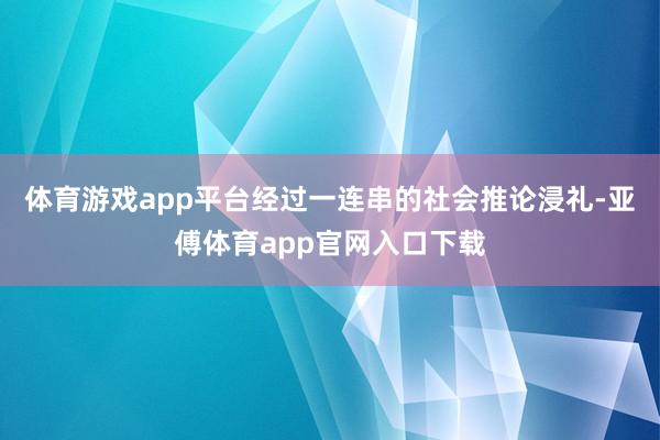 体育游戏app平台经过一连串的社会推论浸礼-亚傅体育app官网入口下载