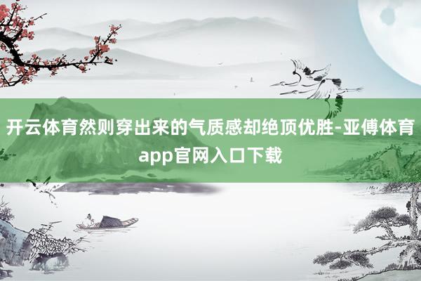 开云体育然则穿出来的气质感却绝顶优胜-亚傅体育app官网入口下载