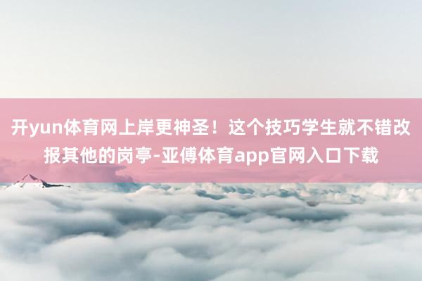 开yun体育网上岸更神圣！这个技巧学生就不错改报其他的岗亭-亚傅体育app官网入口下载