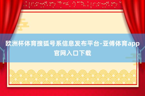 欧洲杯体育搜狐号系信息发布平台-亚傅体育app官网入口下载