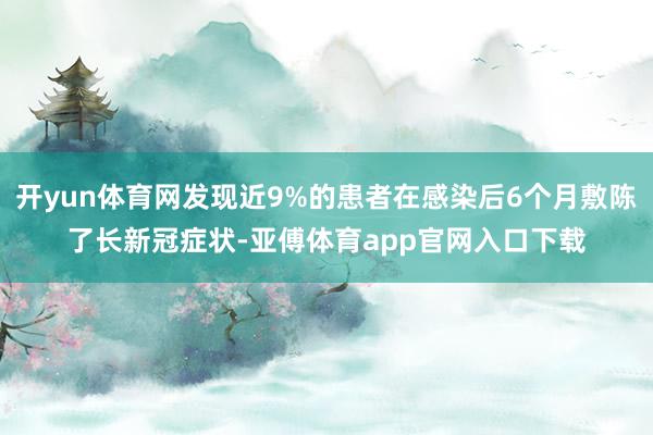 开yun体育网发现近9%的患者在感染后6个月敷陈了长新冠症状-亚傅体育app官网入口下载