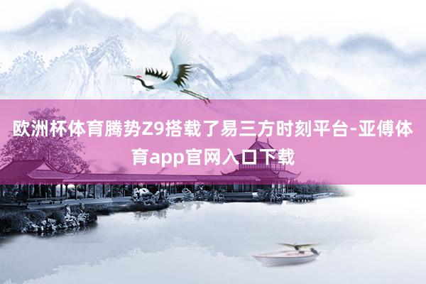 欧洲杯体育腾势Z9搭载了易三方时刻平台-亚傅体育app官网入口下载