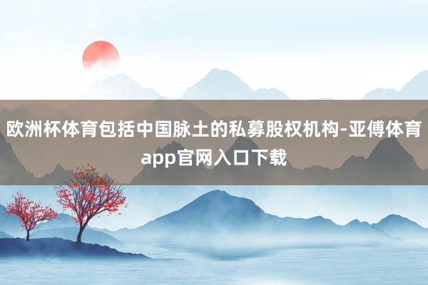 欧洲杯体育包括中国脉土的私募股权机构-亚傅体育app官网入口下载
