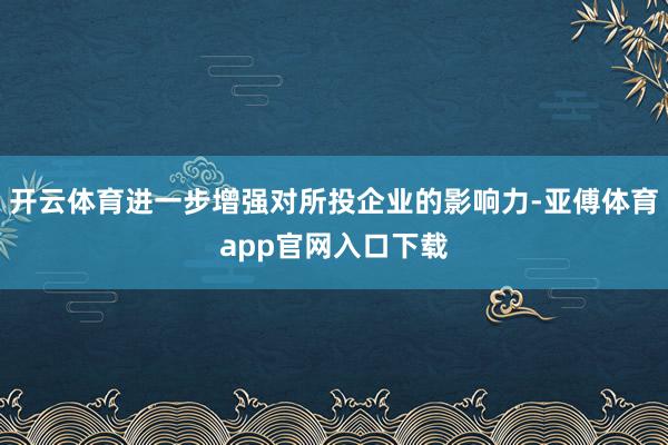 开云体育进一步增强对所投企业的影响力-亚傅体育app官网入口下载