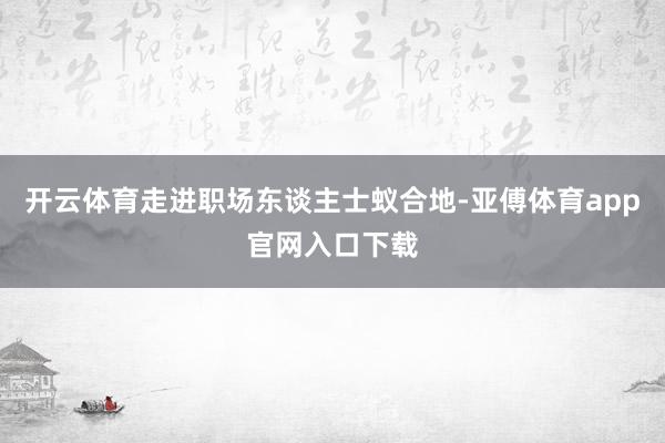 开云体育走进职场东谈主士蚁合地-亚傅体育app官网入口下载