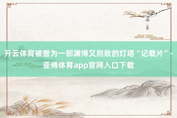 开云体育被誉为一部渊博又别致的灯塔“记载片”-亚傅体育app官网入口下载