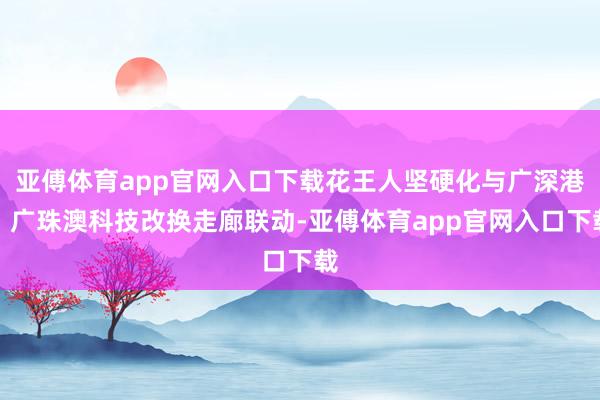 亚傅体育app官网入口下载花王人坚硬化与广深港、广珠澳科技改换走廊联动-亚傅体育app官网入口下载
