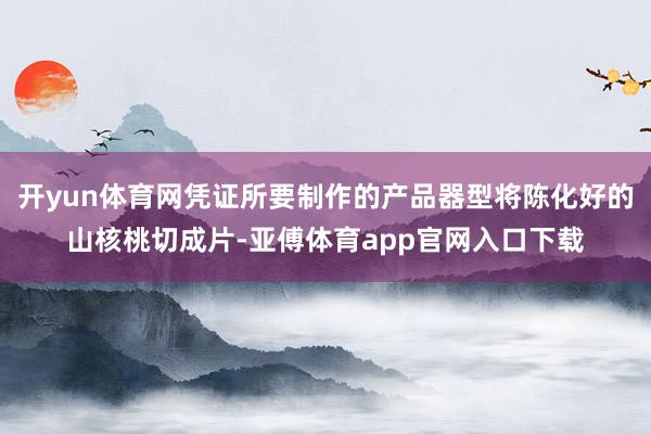 开yun体育网凭证所要制作的产品器型将陈化好的山核桃切成片-亚傅体育app官网入口下载