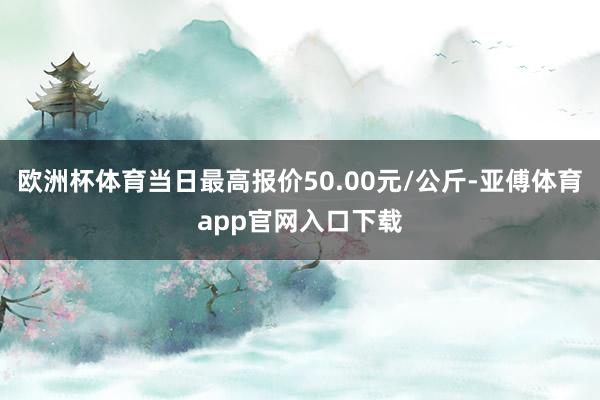 欧洲杯体育当日最高报价50.00元/公斤-亚傅体育app官网入口下载