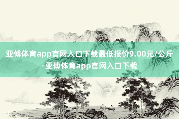 亚傅体育app官网入口下载最低报价9.00元/公斤-亚傅体育app官网入口下载