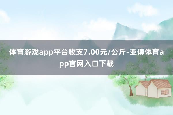 体育游戏app平台收支7.00元/公斤-亚傅体育app官网入口下载