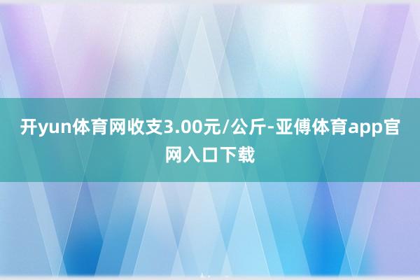 开yun体育网收支3.00元/公斤-亚傅体育app官网入口下载