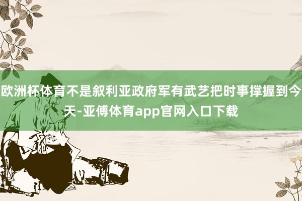 欧洲杯体育不是叙利亚政府军有武艺把时事撑握到今天-亚傅体育app官网入口下载