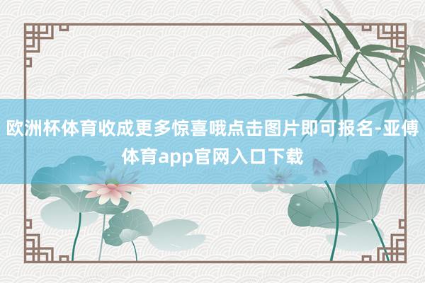 欧洲杯体育收成更多惊喜哦点击图片即可报名-亚傅体育app官网入口下载